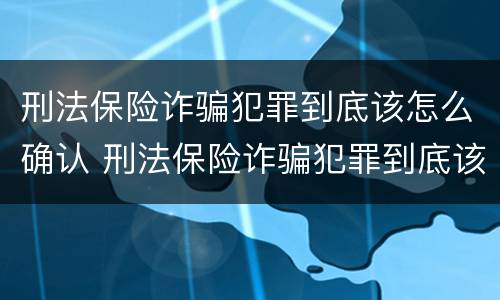 刑法保险诈骗犯罪到底该怎么确认 刑法保险诈骗犯罪到底该怎么确认罪名