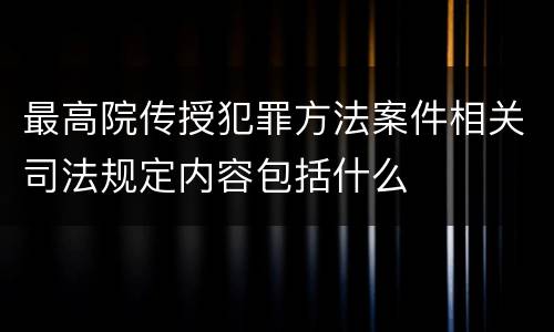 最高院传授犯罪方法案件相关司法规定内容包括什么