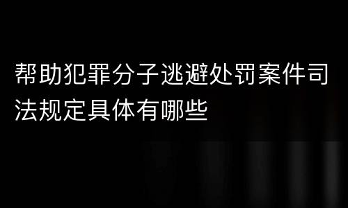 帮助犯罪分子逃避处罚案件司法规定具体有哪些