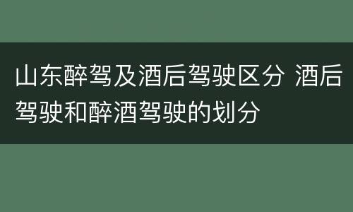 山东醉驾及酒后驾驶区分 酒后驾驶和醉酒驾驶的划分