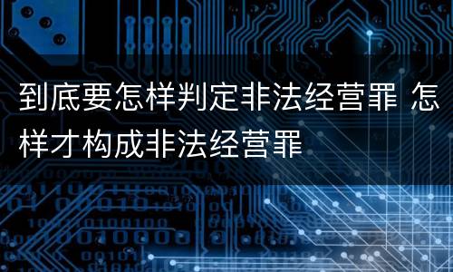 到底要怎样判定非法经营罪 怎样才构成非法经营罪