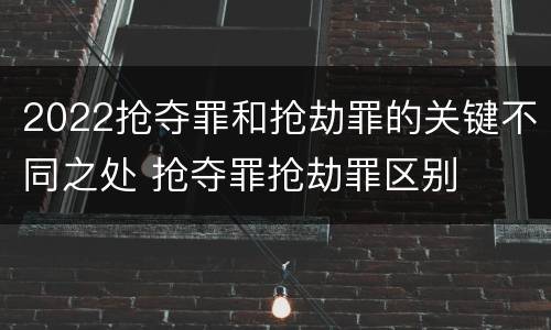 2022抢夺罪和抢劫罪的关键不同之处 抢夺罪抢劫罪区别
