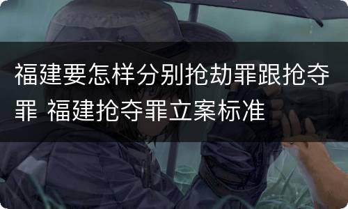 福建要怎样分别抢劫罪跟抢夺罪 福建抢夺罪立案标准