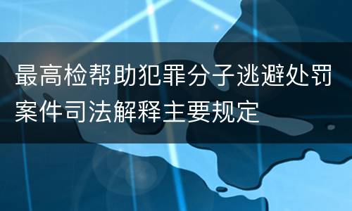 最高检帮助犯罪分子逃避处罚案件司法解释主要规定