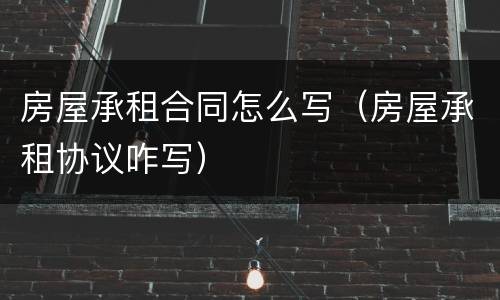房屋承租合同怎么写（房屋承租协议咋写）
