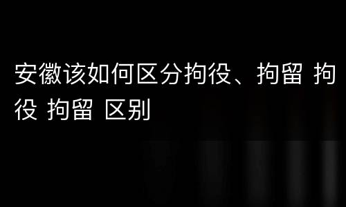 安徽该如何区分拘役、拘留 拘役 拘留 区别