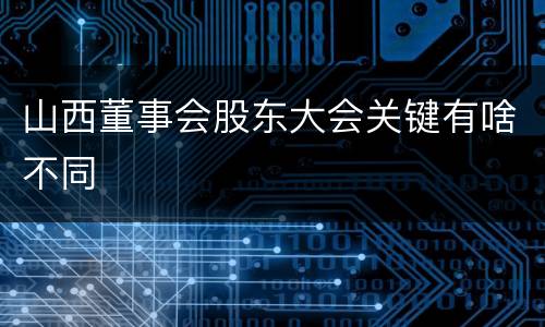 山西董事会股东大会关键有啥不同