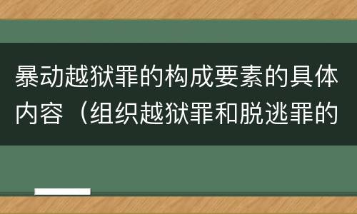 暴动越狱罪的构成要素的具体内容（组织越狱罪和脱逃罪的区别）