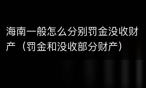 海南一般怎么分别罚金没收财产（罚金和没收部分财产）
