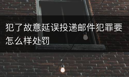 犯了故意延误投递邮件犯罪要怎么样处罚