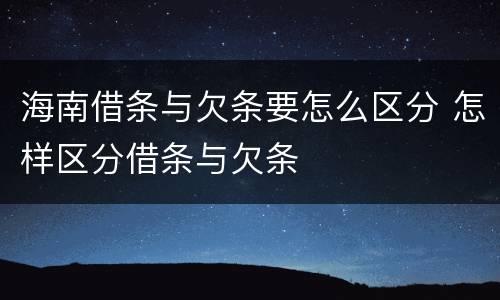 海南借条与欠条要怎么区分 怎样区分借条与欠条