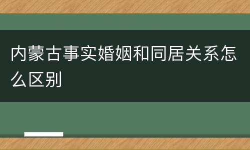 内蒙古事实婚姻和同居关系怎么区别