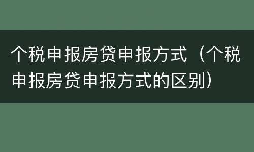 个税申报房贷申报方式（个税申报房贷申报方式的区别）