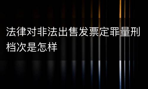 法律对非法出售发票定罪量刑档次是怎样