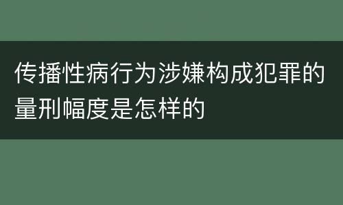 传播性病行为涉嫌构成犯罪的量刑幅度是怎样的
