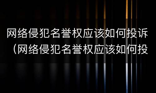 网络侵犯名誉权应该如何投诉（网络侵犯名誉权应该如何投诉他）