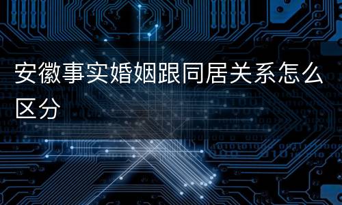 安徽事实婚姻跟同居关系怎么区分