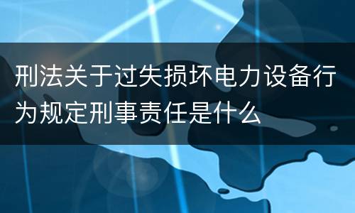 刑法关于过失损坏电力设备行为规定刑事责任是什么