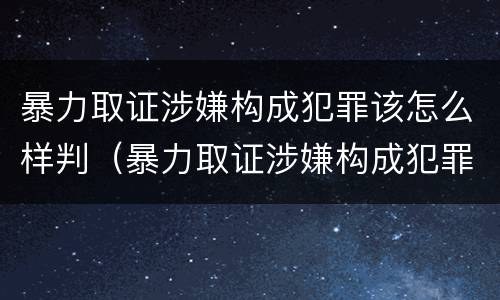 暴力取证涉嫌构成犯罪该怎么样判（暴力取证涉嫌构成犯罪该怎么样判断）