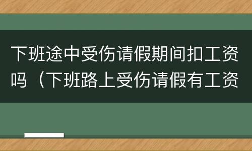 下班途中受伤请假期间扣工资吗（下班路上受伤请假有工资吗）