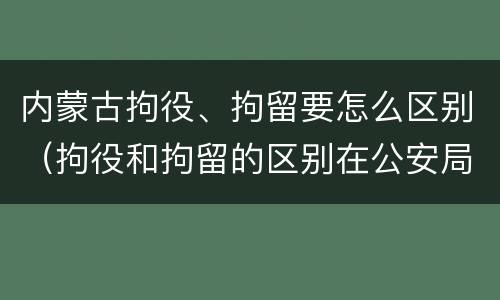 内蒙古拘役、拘留要怎么区别（拘役和拘留的区别在公安局）