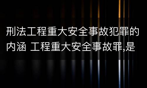 刑法工程重大安全事故犯罪的内涵 工程重大安全事故罪,是指