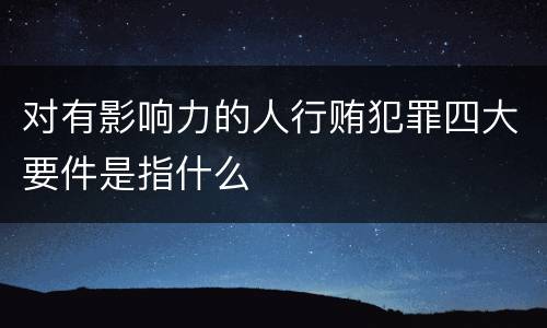 对有影响力的人行贿犯罪四大要件是指什么