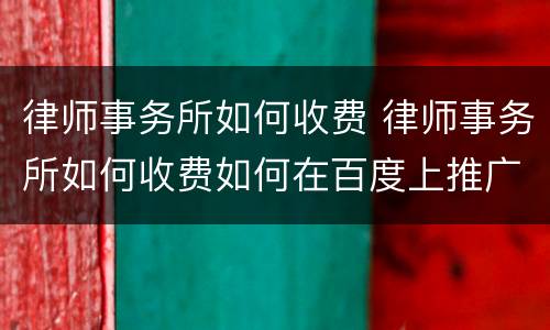 律师事务所如何收费 律师事务所如何收费如何在百度上推广