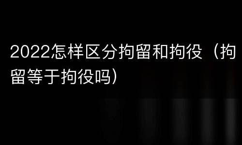 2022怎样区分拘留和拘役（拘留等于拘役吗）