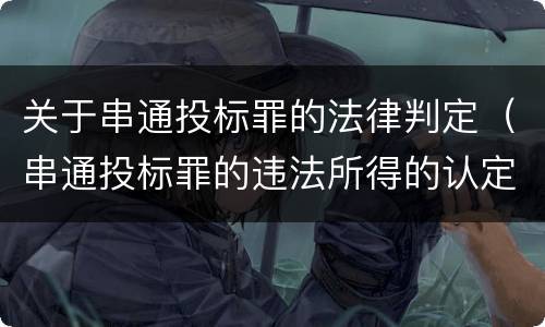关于串通投标罪的法律判定（串通投标罪的违法所得的认定及法律规定）
