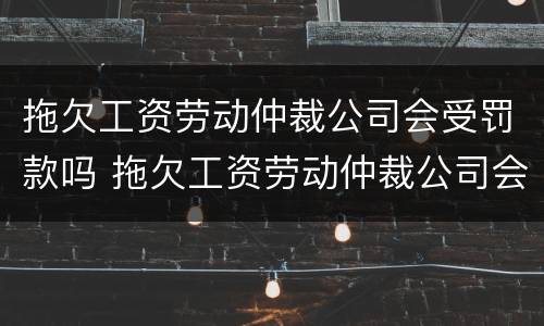 拖欠工资劳动仲裁公司会受罚款吗 拖欠工资劳动仲裁公司会受罚款吗知乎