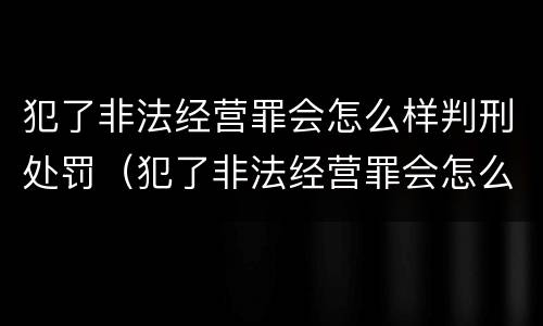 犯了非法经营罪会怎么样判刑处罚（犯了非法经营罪会怎么样判刑处罚多少钱）