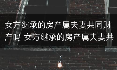 女方继承的房产属夫妻共同财产吗 女方继承的房产属夫妻共同财产吗