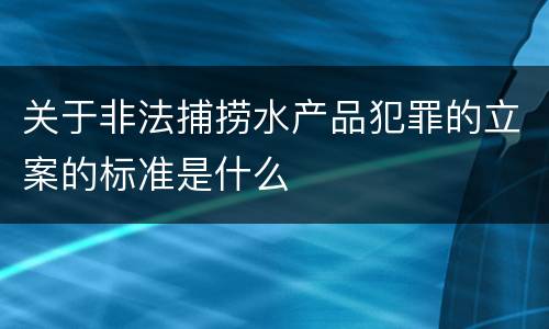 关于非法捕捞水产品犯罪的立案的标准是什么