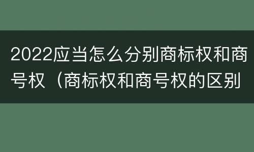 2022应当怎么分别商标权和商号权（商标权和商号权的区别）