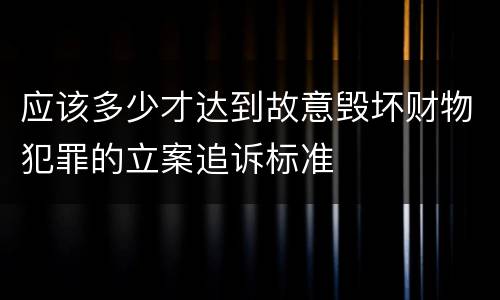 应该多少才达到故意毁坏财物犯罪的立案追诉标准