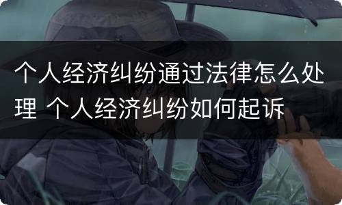 个人经济纠纷通过法律怎么处理 个人经济纠纷如何起诉