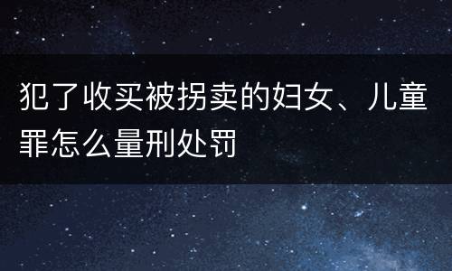 犯了收买被拐卖的妇女、儿童罪怎么量刑处罚