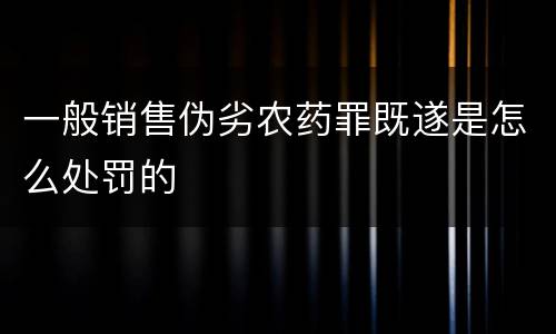 一般销售伪劣农药罪既遂是怎么处罚的