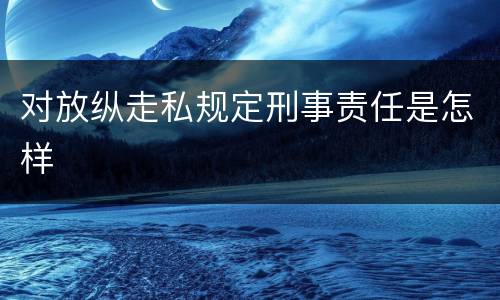 对放纵走私规定刑事责任是怎样