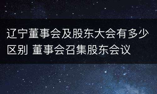 辽宁董事会及股东大会有多少区别 董事会召集股东会议