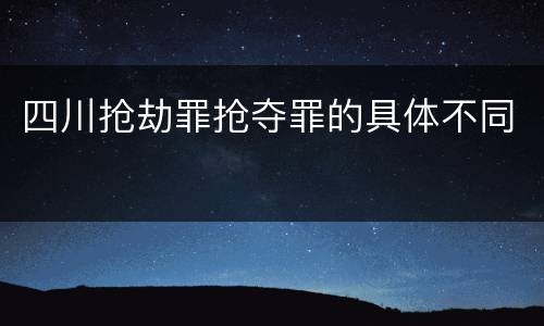 四川抢劫罪抢夺罪的具体不同