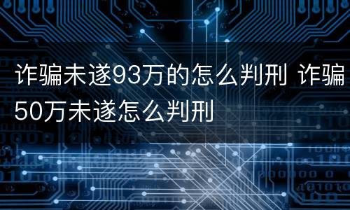 诈骗未遂93万的怎么判刑 诈骗50万未遂怎么判刑