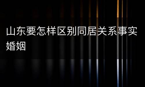 山东要怎样区别同居关系事实婚姻