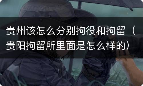 贵州该怎么分别拘役和拘留（贵阳拘留所里面是怎么样的）