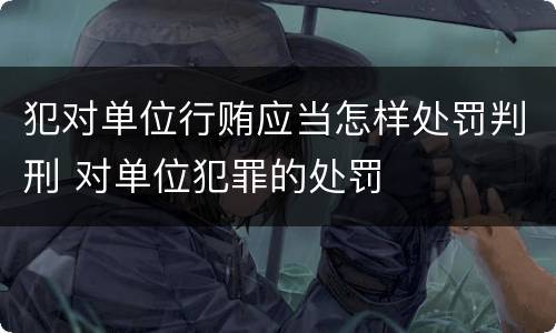 犯对单位行贿应当怎样处罚判刑 对单位犯罪的处罚