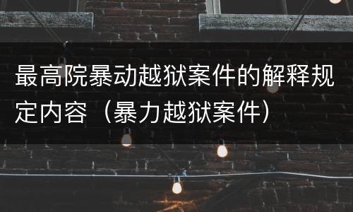 最高院暴动越狱案件的解释规定内容（暴力越狱案件）