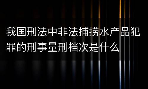 我国刑法中非法捕捞水产品犯罪的刑事量刑档次是什么