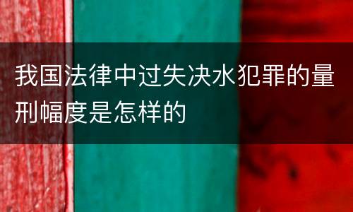 我国法律中过失决水犯罪的量刑幅度是怎样的