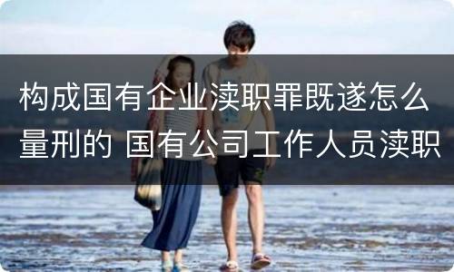 构成国有企业渎职罪既遂怎么量刑的 国有公司工作人员渎职罪